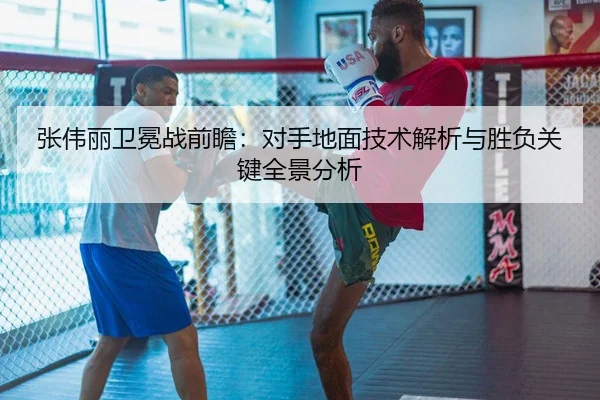 张伟丽卫冕战前瞻：对手地面技术解析与胜负关键全景分析