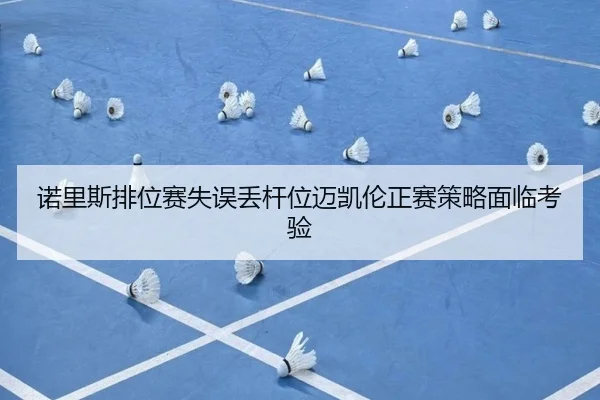 诺里斯排位赛失误丢杆位迈凯伦正赛策略面临考验