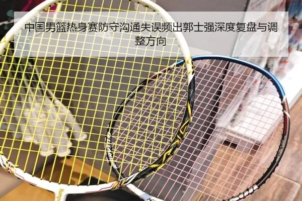 中国男篮热身赛防守沟通失误频出郭士强深度复盘与调整方向