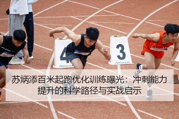 苏炳添百米起跑优化训练曝光：冲刺能力提升的科学路径与实战启示