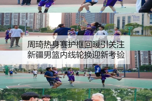 周琦热身赛护框回暖引关注 新疆男篮内线轮换迎新考验